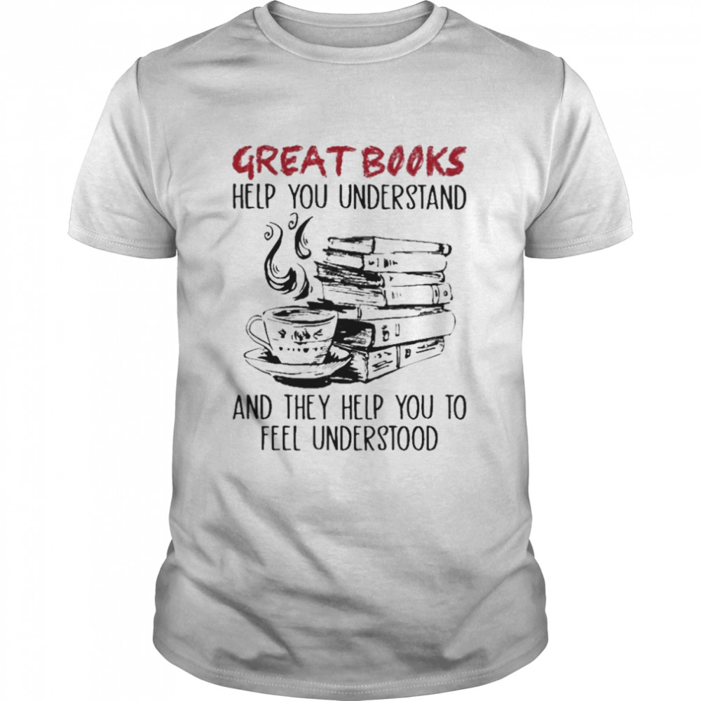 Great Books help You understand and they help You to feel understood shirt