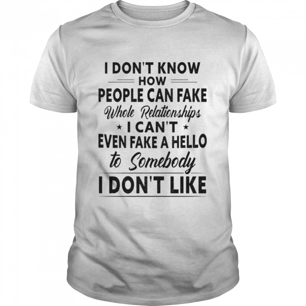 I don’t know how people can fake whole relationships I can’t even fake a Hello to somebody I don’t like shirt