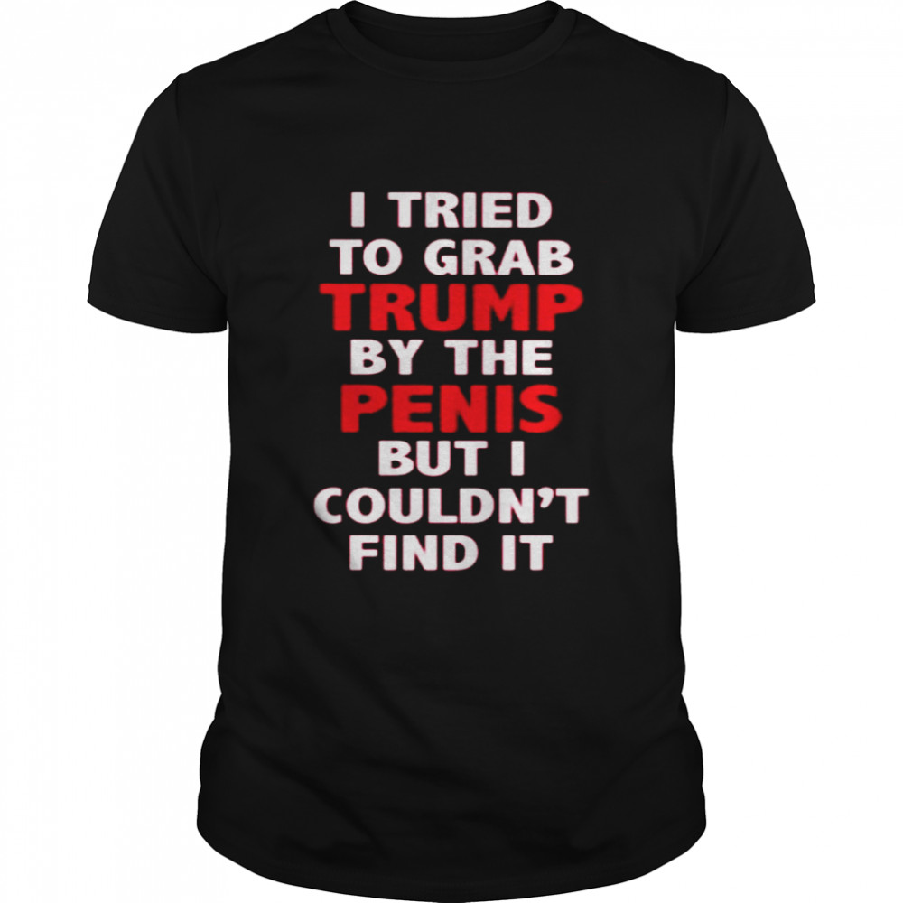 I tried to grab Trump by the penis but I couldn’t find it shirt