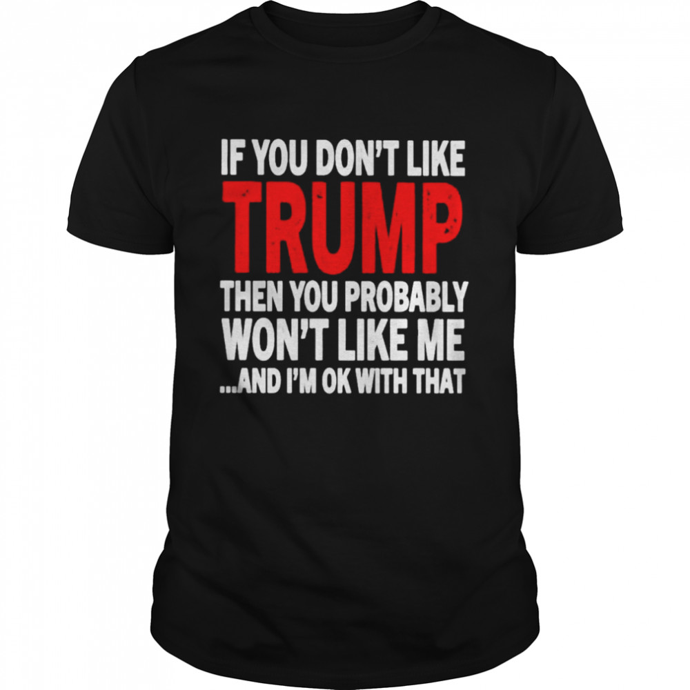 If you don’t like Trump then you probably won’t like me …and i’m ok with that T-shirt