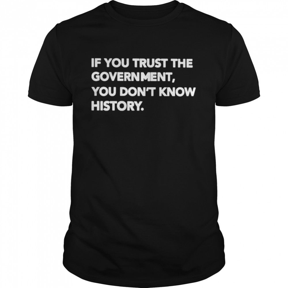 If you trust the government you don’t know history shirt