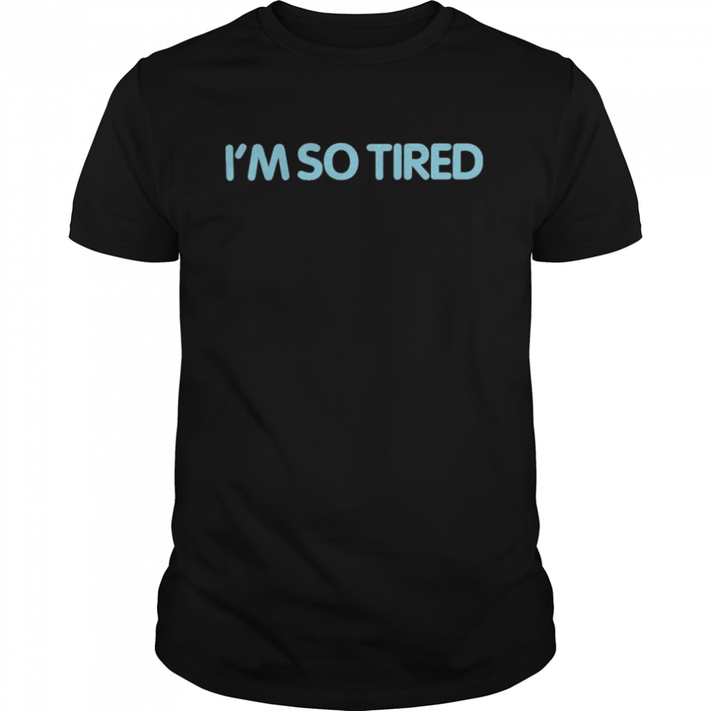 I’m so tired shirt