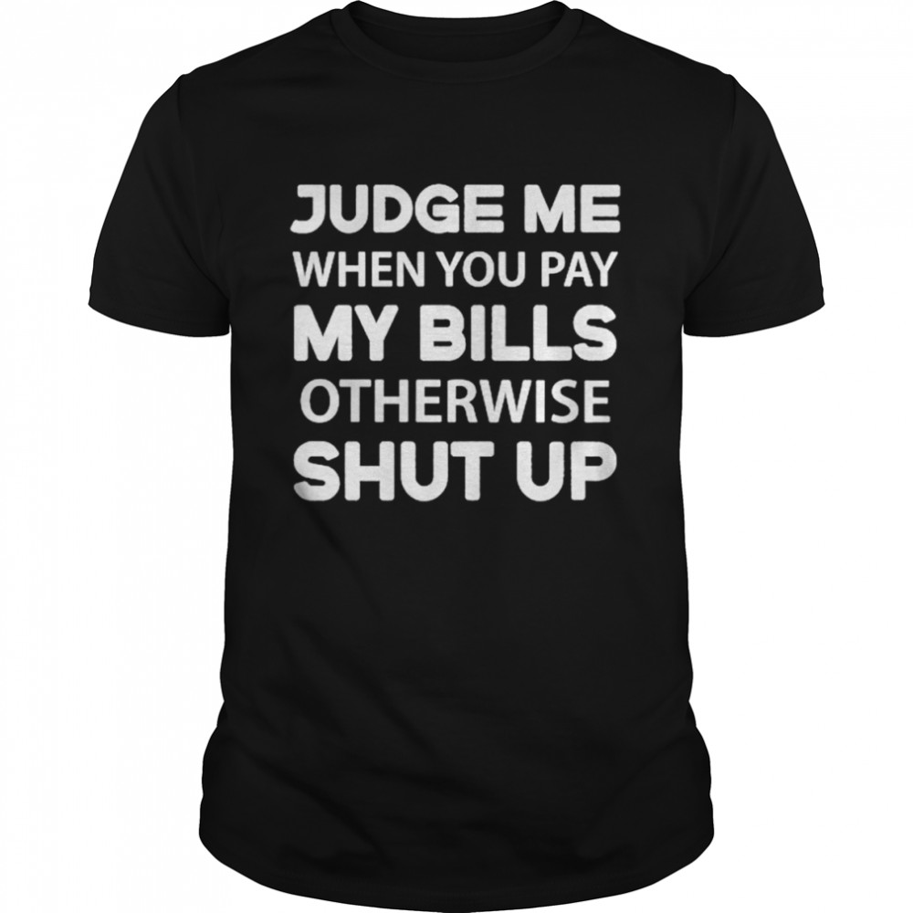 Judge me when you pay my bills otherwise shut up shirt Classic Men's T-shirt