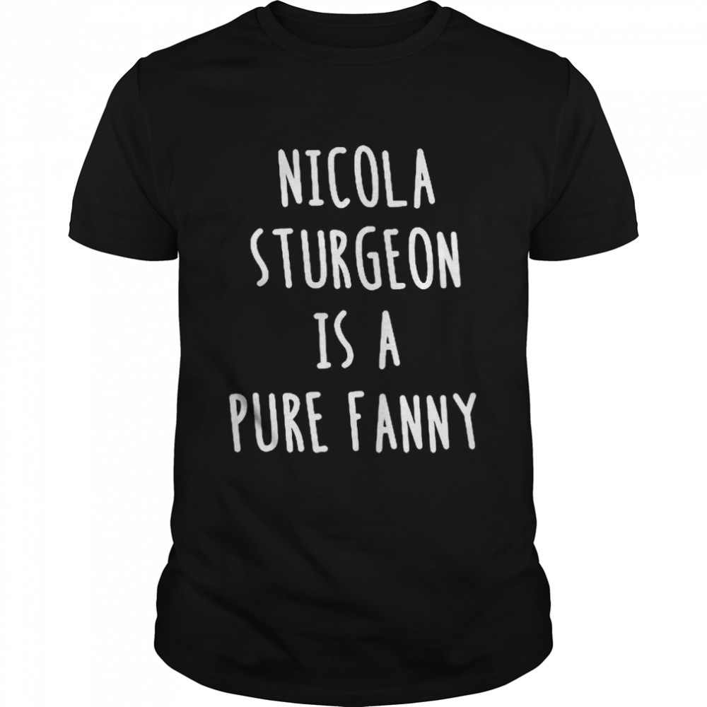 Nicola sturgeon is a pure fanny shirt