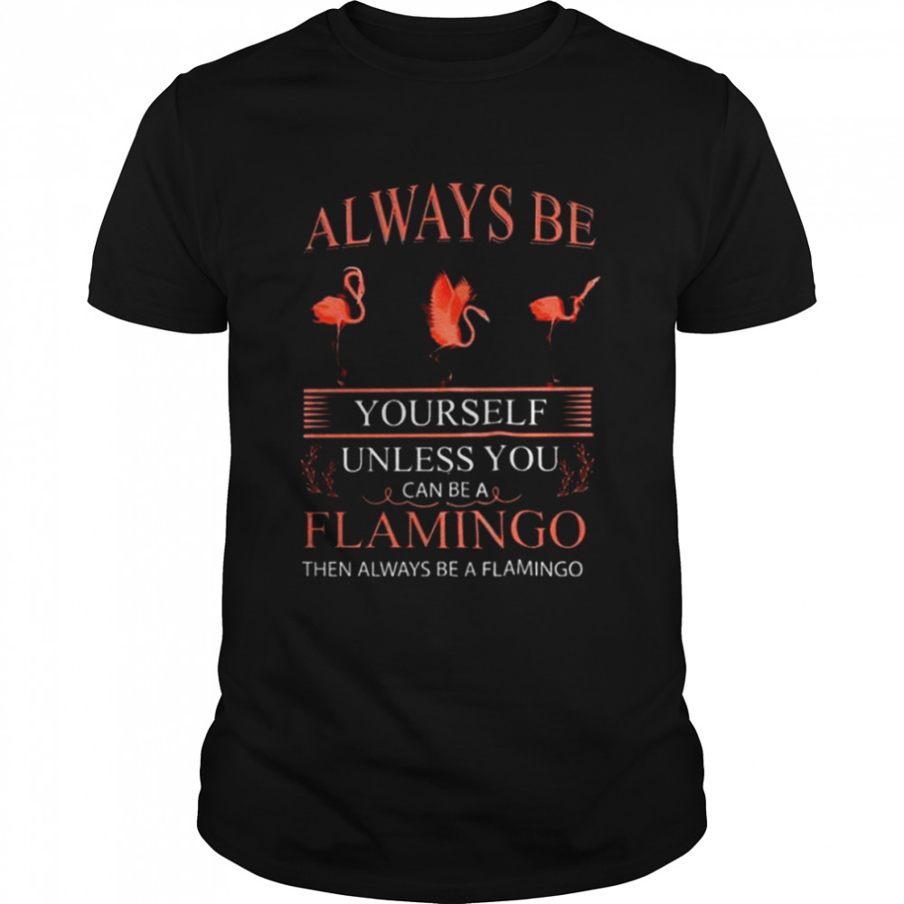 Always Be Yourself Unless You Can Be Flamingo shirt
