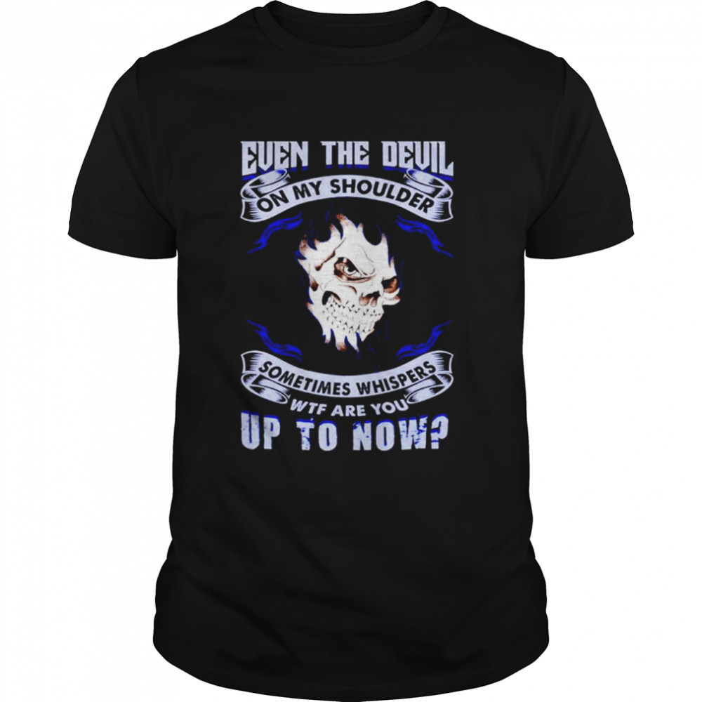 Even the devil on my shoulder sometimes whispers wtf are you up to now shirt