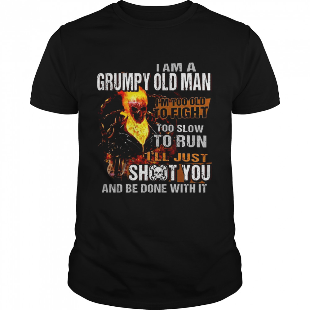 I Am A Grumpy Old Man I’m Too Old To Fight Too Slow To Run I’ll Just Shoot You And Be Done With it shirt
