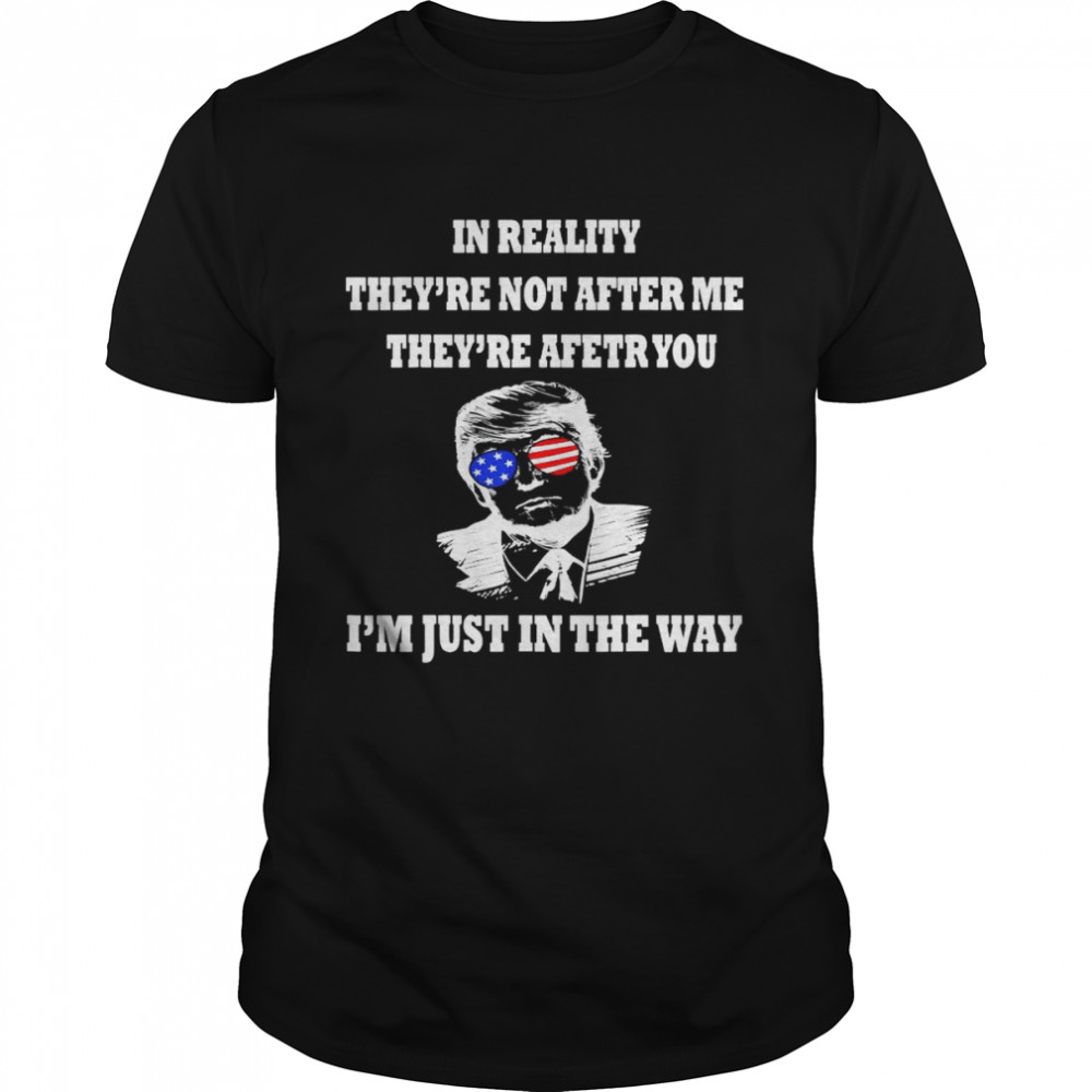 In Reality They Are After You I’m Just In The Way Trump 2024 T-Shirt