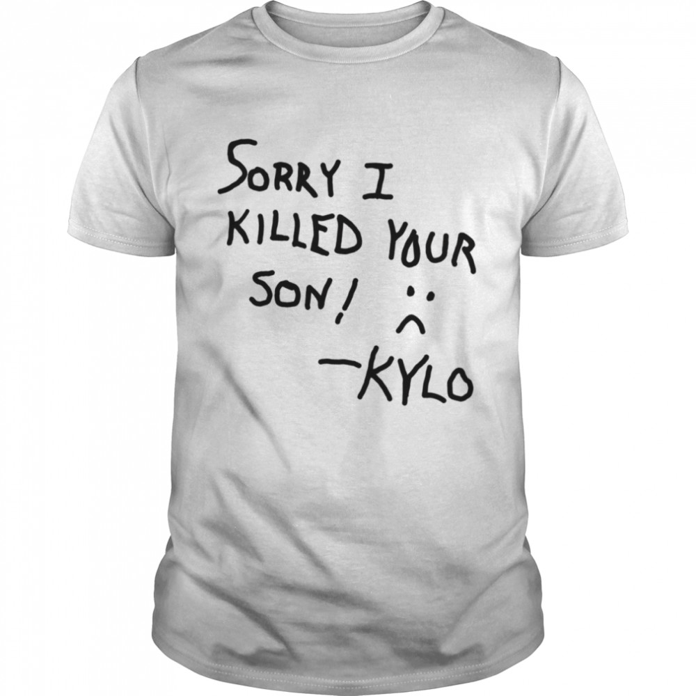 Sorry I Killed Your Son Kylo S tar Wars shirt