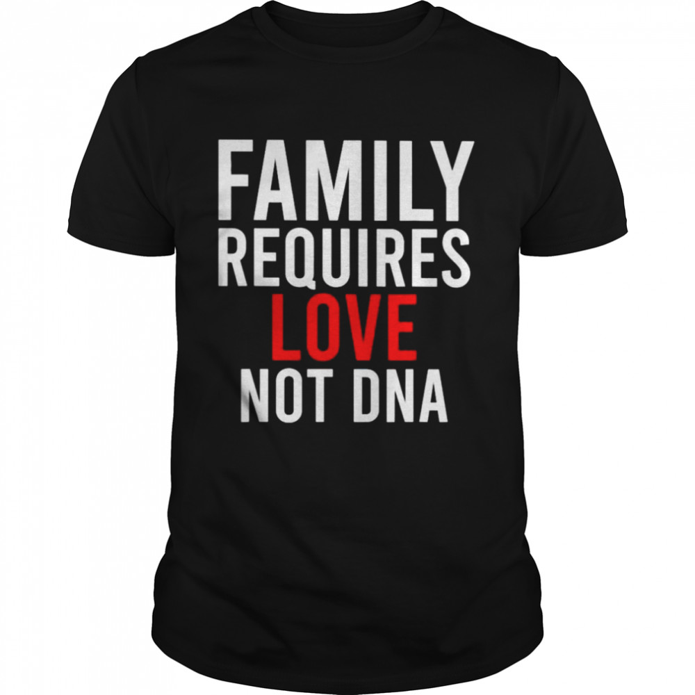 Family requires love not dna shirt