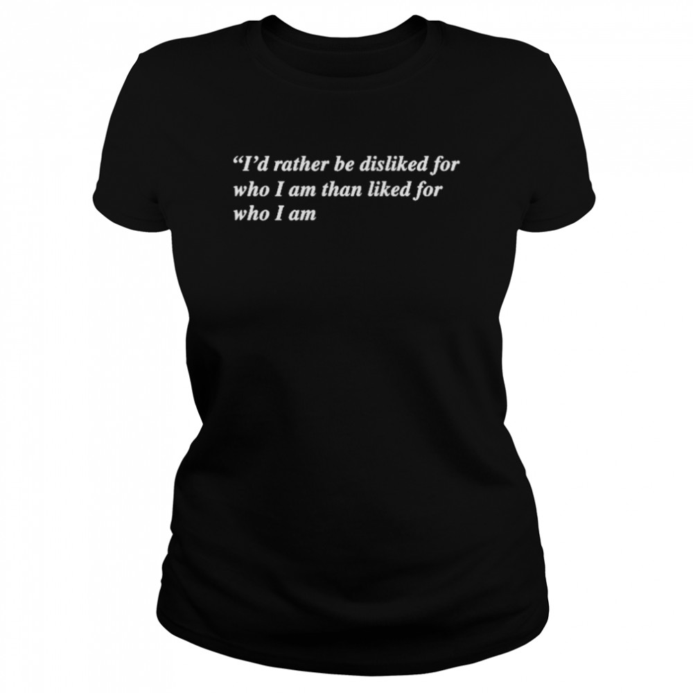 I’d Rather Be Disliked For Who I Am Than Liked For Who I Am  Classic Women's T-shirt