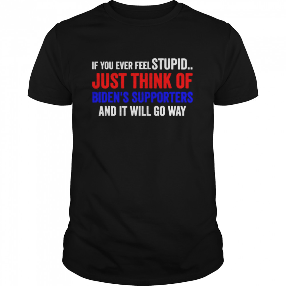If You Ever Feel Stupid Just Think of Biden Supporters T-Shirt