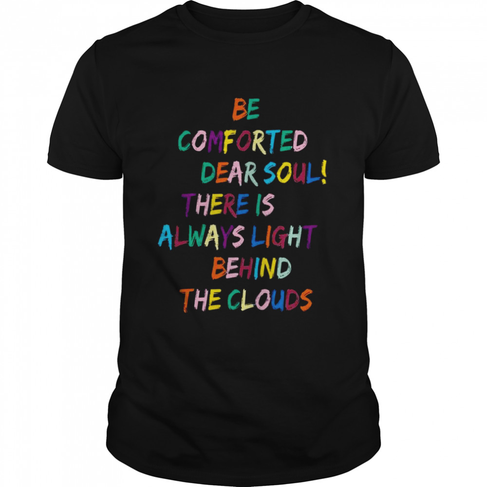 Be Comforted Dear Soul There’s Always Light Behind The Clouds shirt
