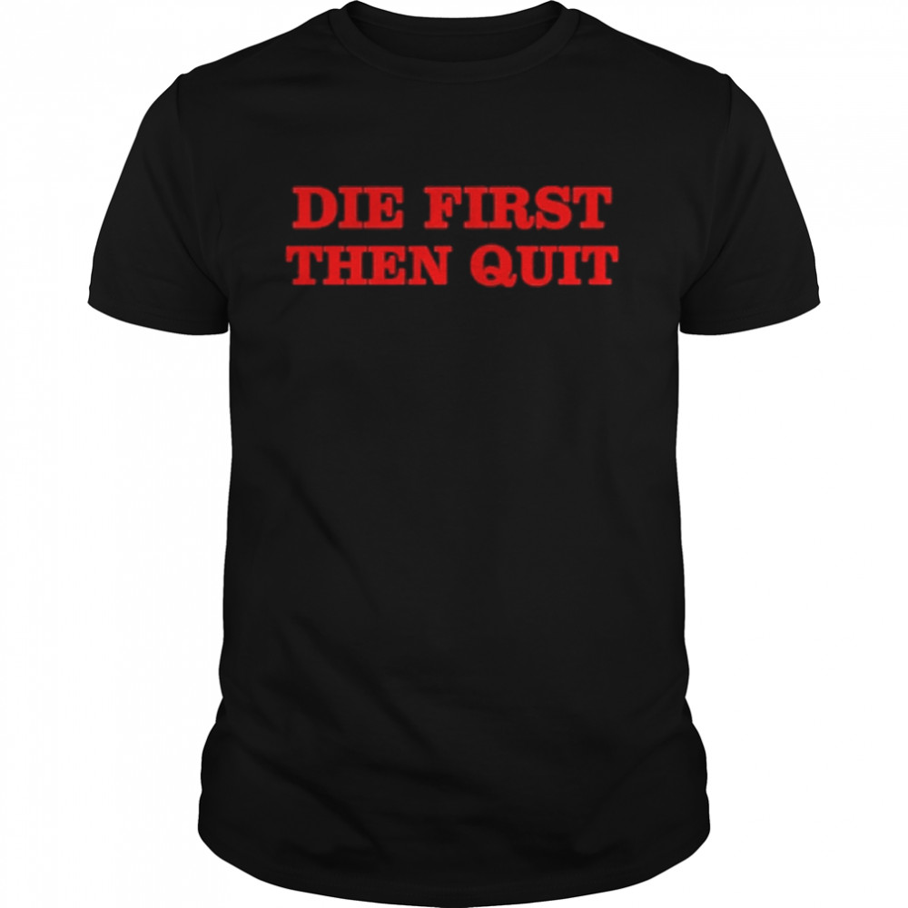 Die First Then Quit Shirt