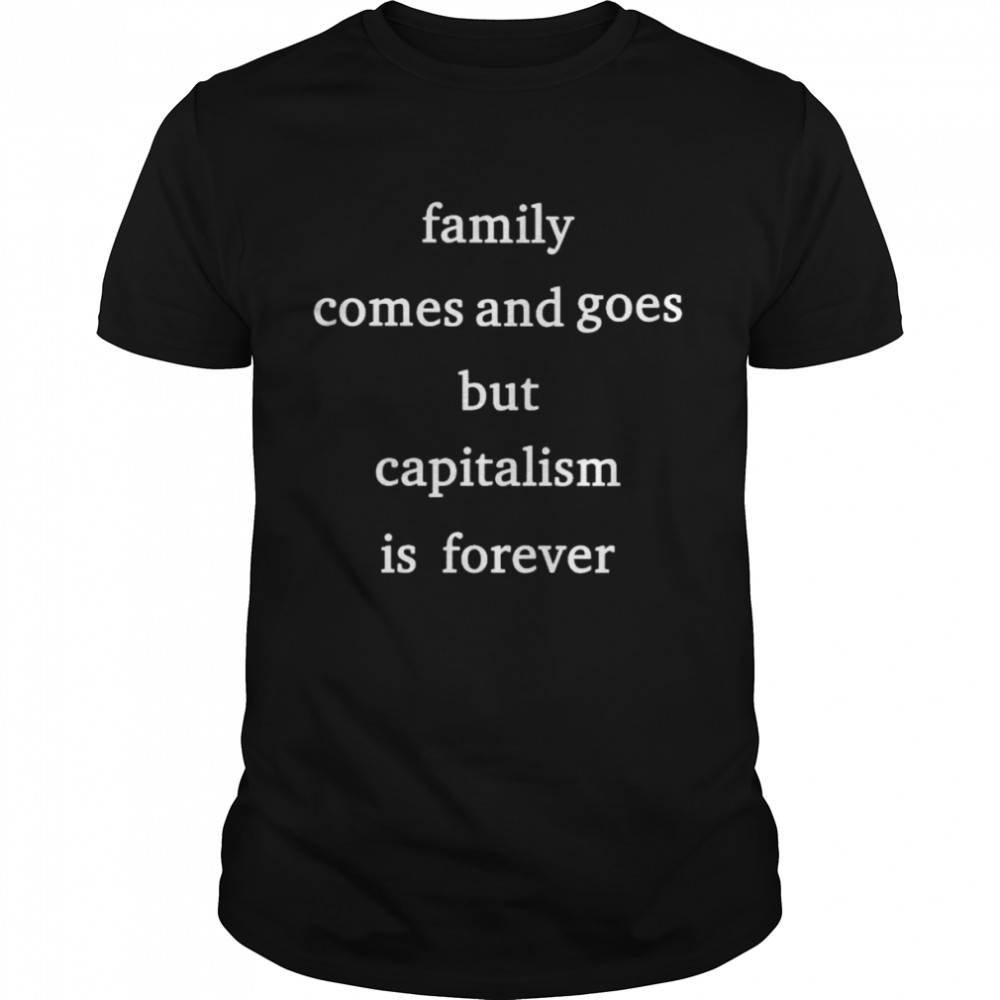 Family comes and goes but capitalism is forever shirt