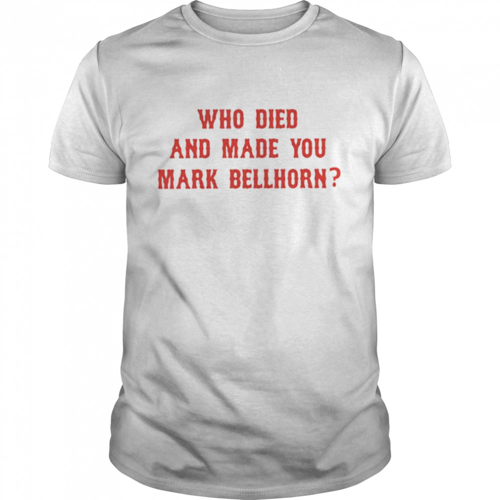 Who died and made you mark bellhorn shirt