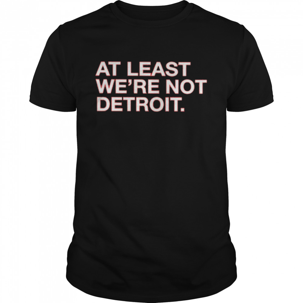 At least we’re not detroit shirt