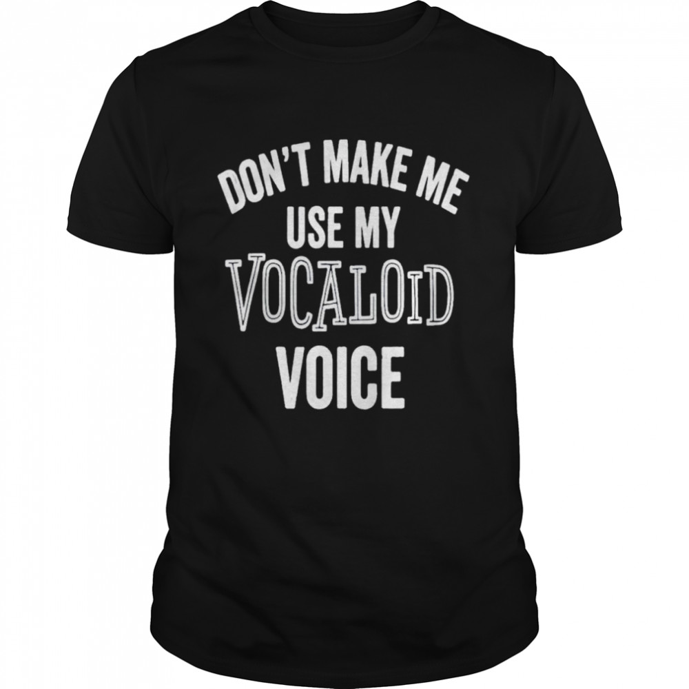 Don’t make me use my vocaloid voice T-shirt