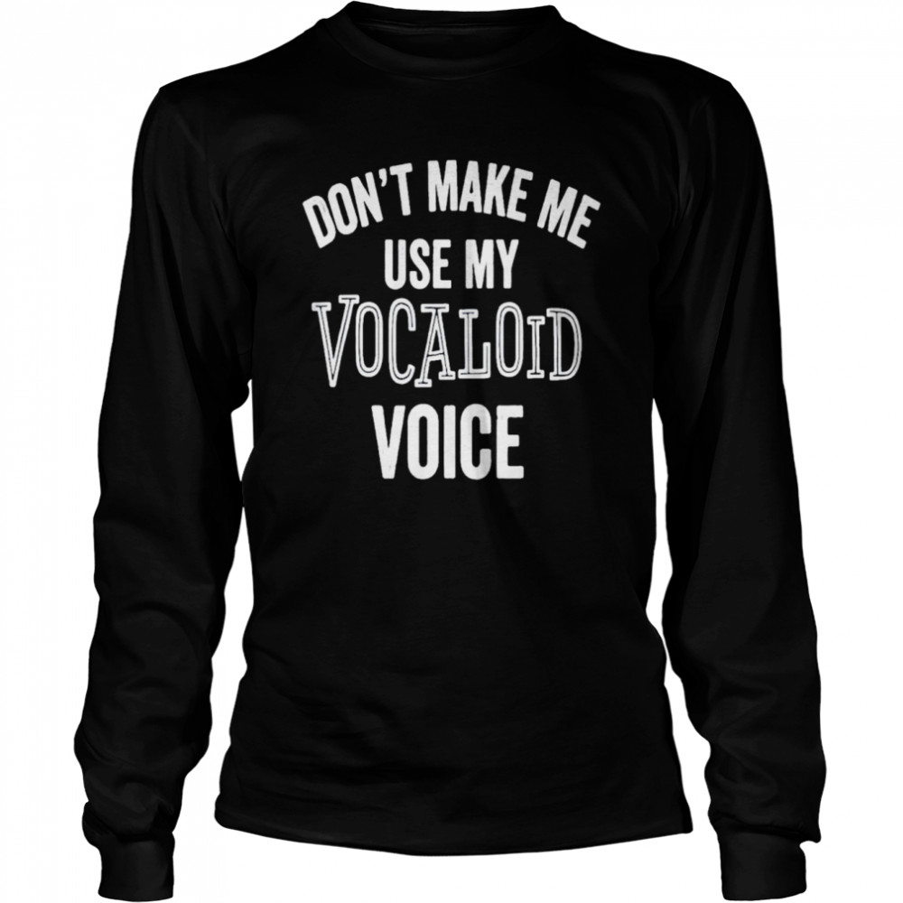 Don’t make me use my vocaloid voice T-shirt Long Sleeved T-shirt