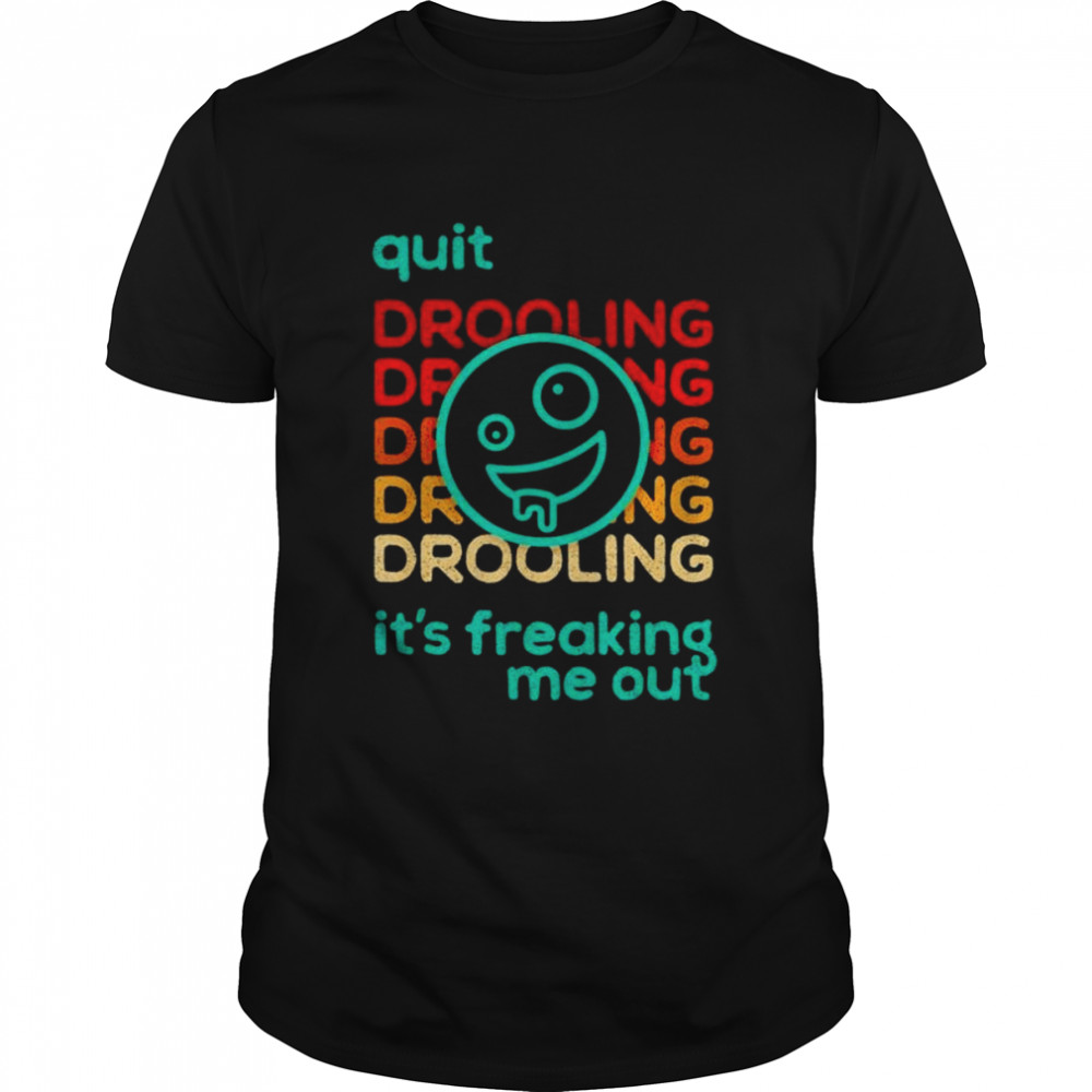 Quit drooling it’s freaking me out shirt