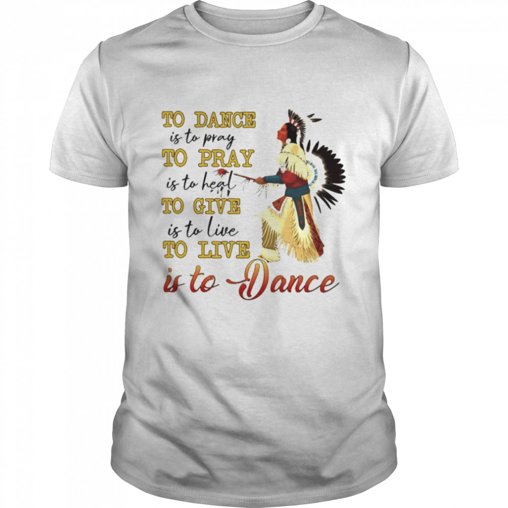 Native to dance to pray to give to live is to Dance shirt