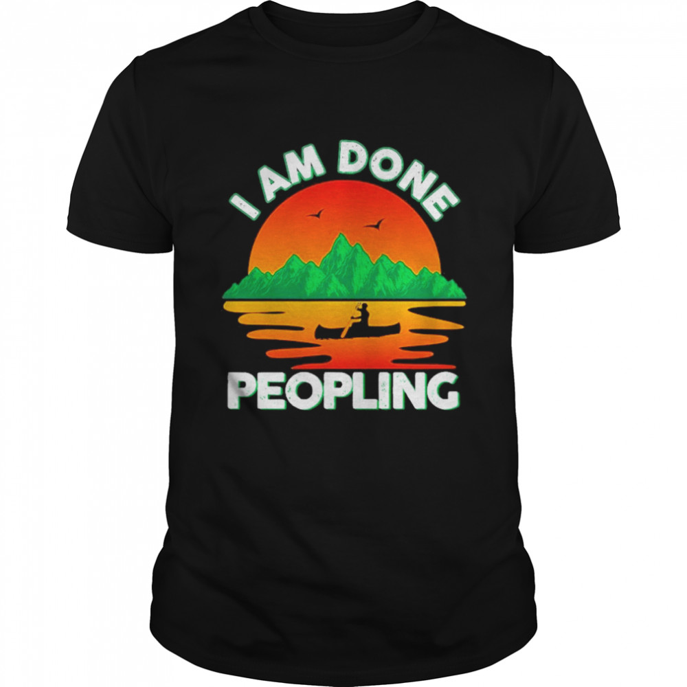 I Am Done Peopling Funny Outdoors Fishing Kayak Hobby Meme Shirt