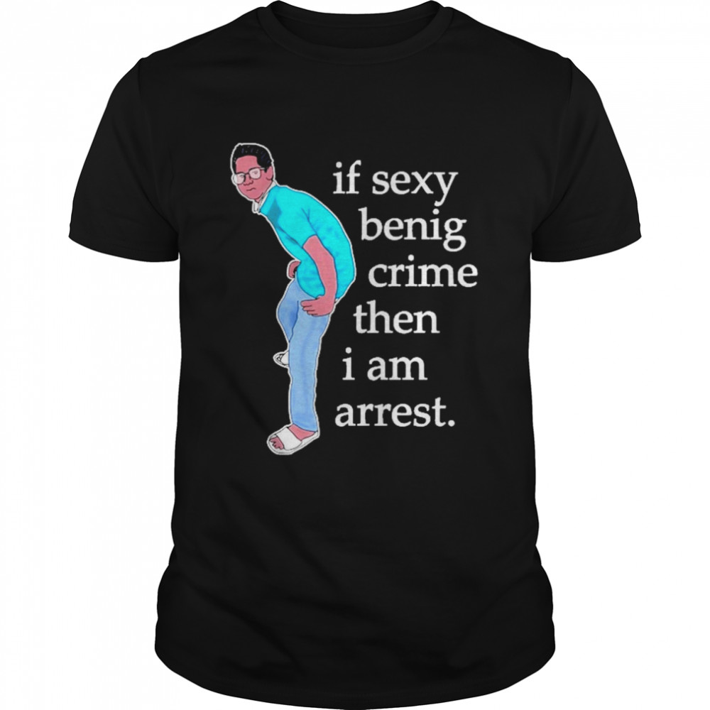 If Sexy Benig Crime Then I Am Arrest Shirt