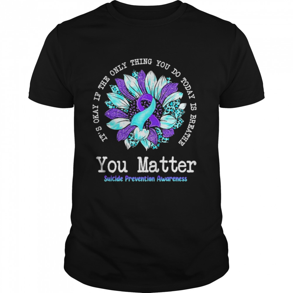 It’s Okay If The Only Thing You Do Today Is Breathe You Matter Suicide prevention Awareness  Classic Men's T-shirt