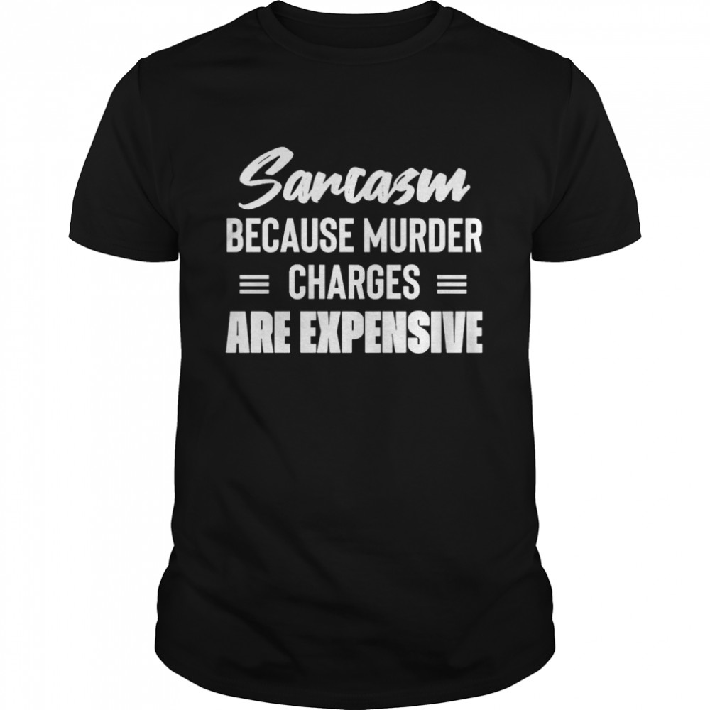 Sarcasm because murder charges are Expensive shirt