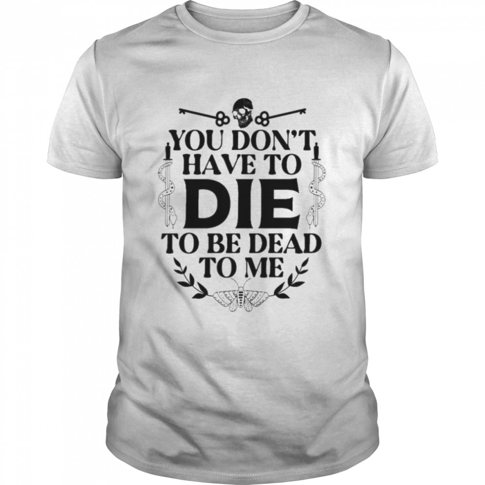 You don’t have to die to be dead to me unisex T-shirt