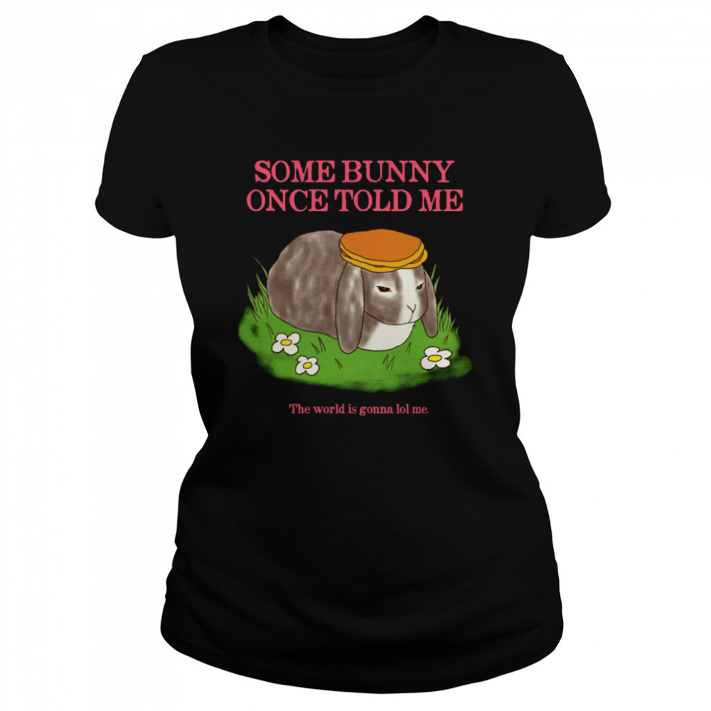 Some Bunny Once Told Me The World Is Gonna Lol Me Cute shirt Classic Women's T-shirt