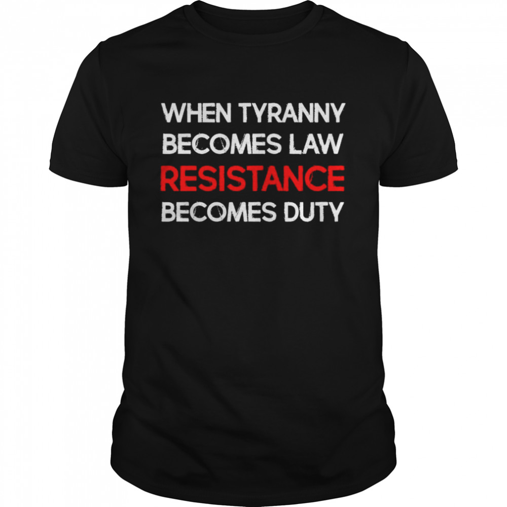When tyranny becomes law resistance becomes duty shirt