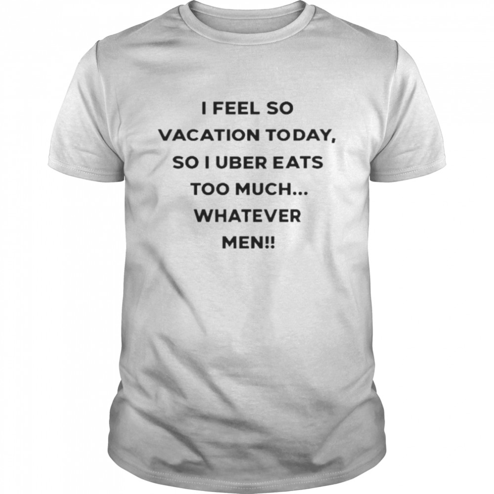 I Feel So Vacation Today So I Uber Eats Too Much Whatever Men Shirt