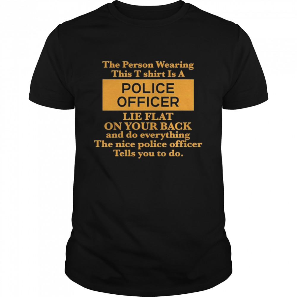 The Person Wearing This T-Shirt Is A Police Officer Lie Flat On Your Back Shirt