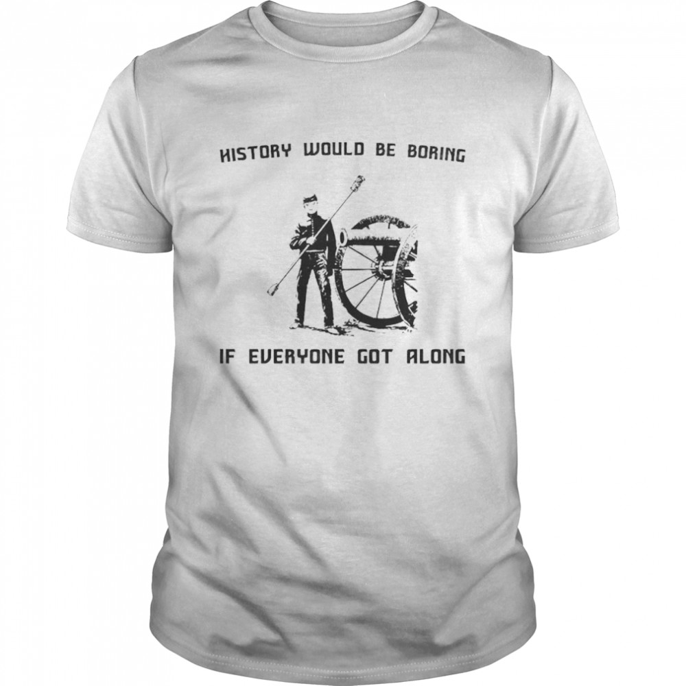History would be boring if everyone got along shirt