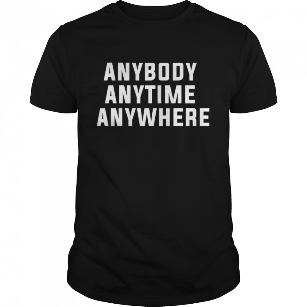 Anybody anytime anywhere shirt