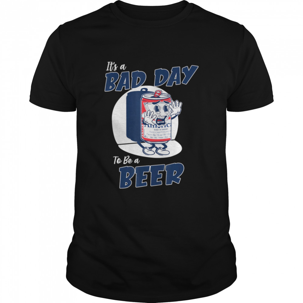 It’s A Bad Day To Be A Beer shirt