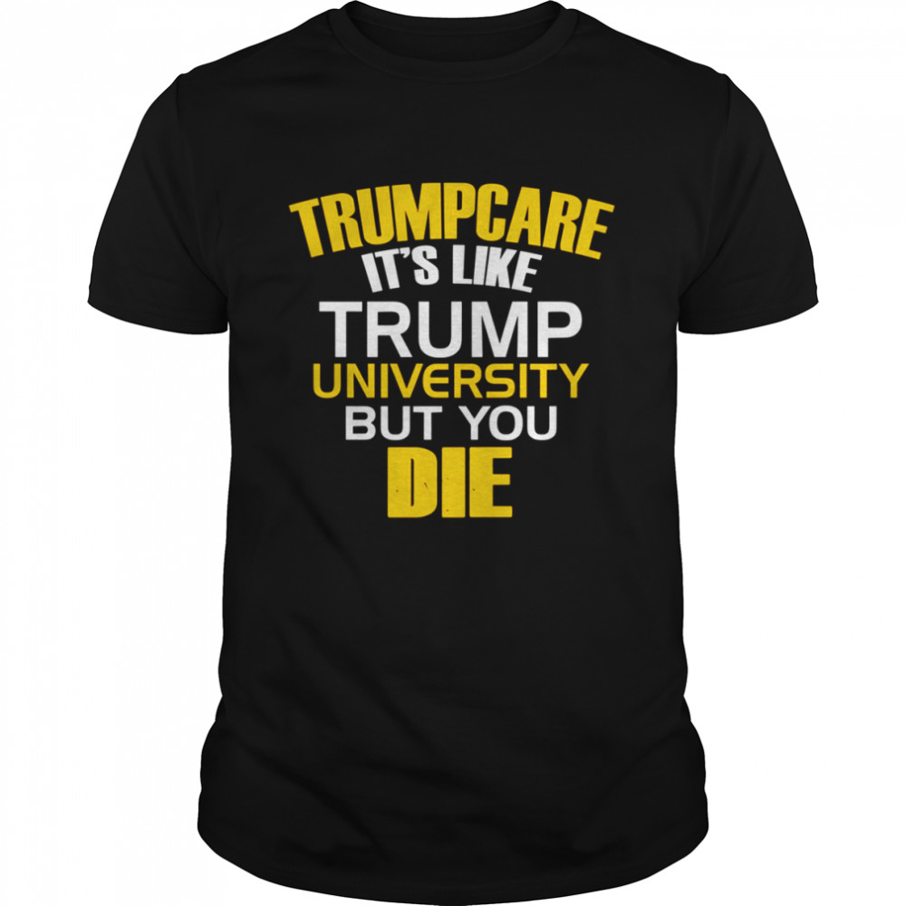 Trumpcare It’s Like Trump University But You Die shirt