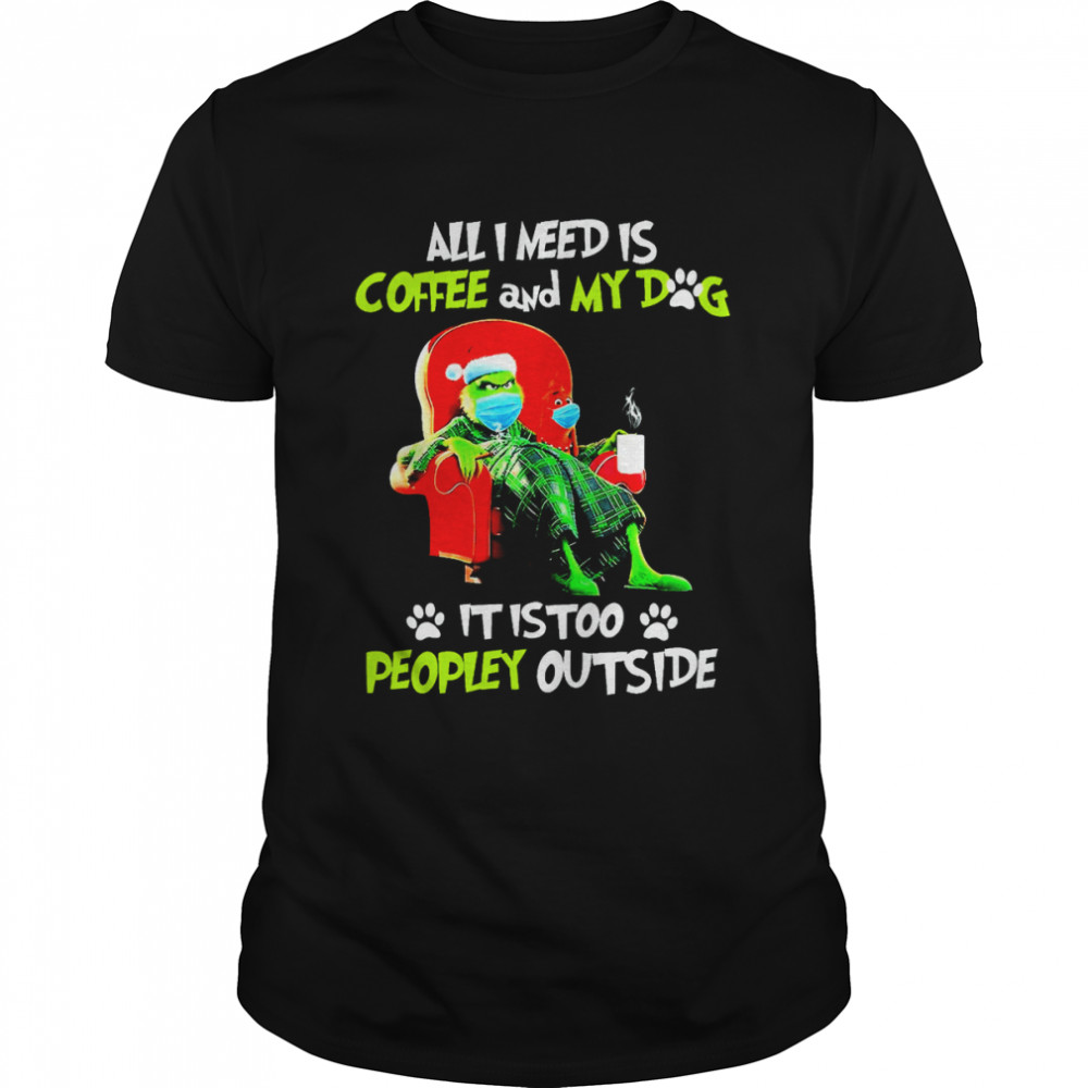 All I Need Only My Dog It Is Too Peopley Outside Grinch Christmas shirt