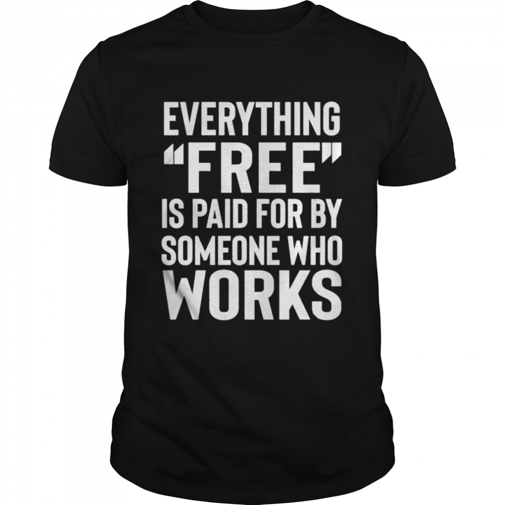 Everything free is paid for by someone who works shirt