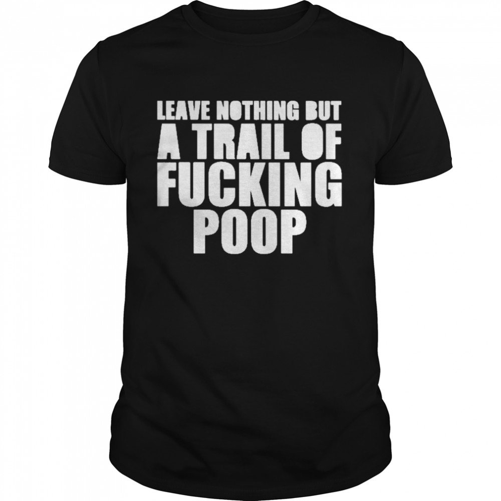 Leave Nothing But A Trail Of Fucking Poop Tee Shirt