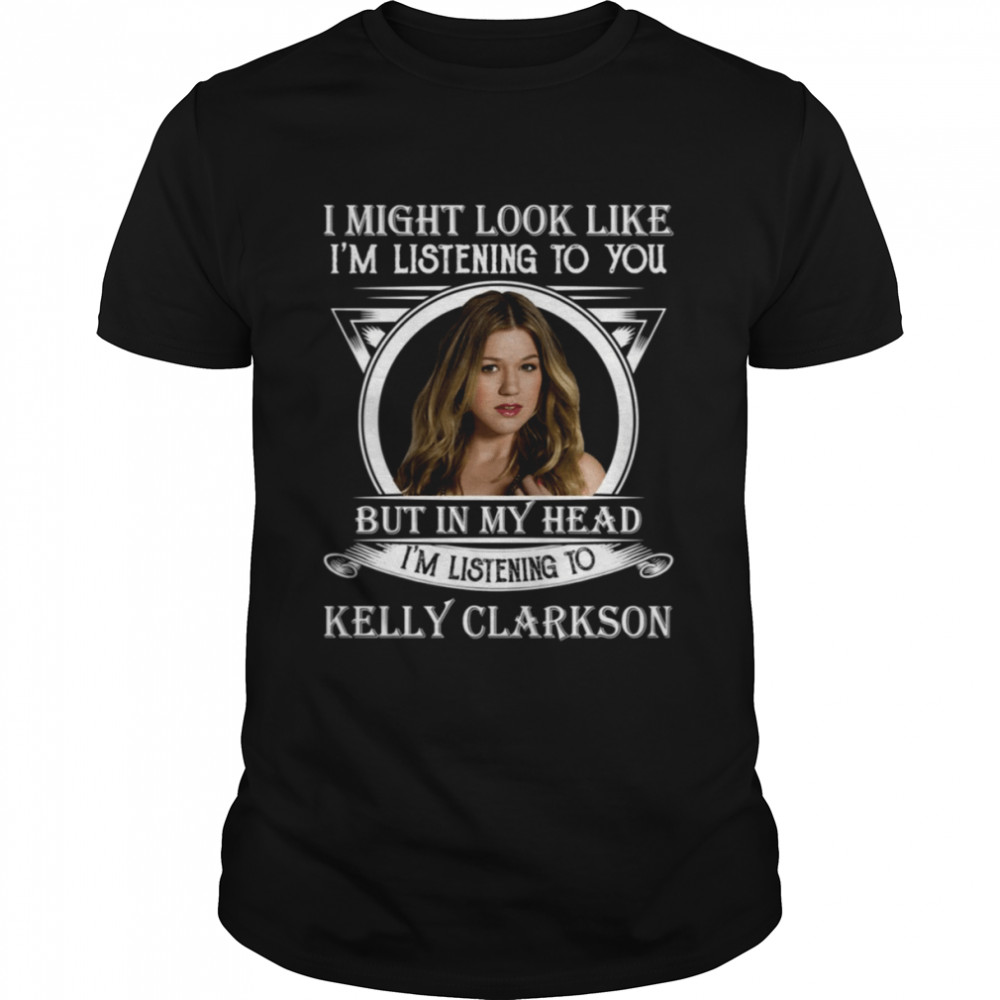 I May Look Like I’m Listening To You Listening Kelly Clarkson shirt