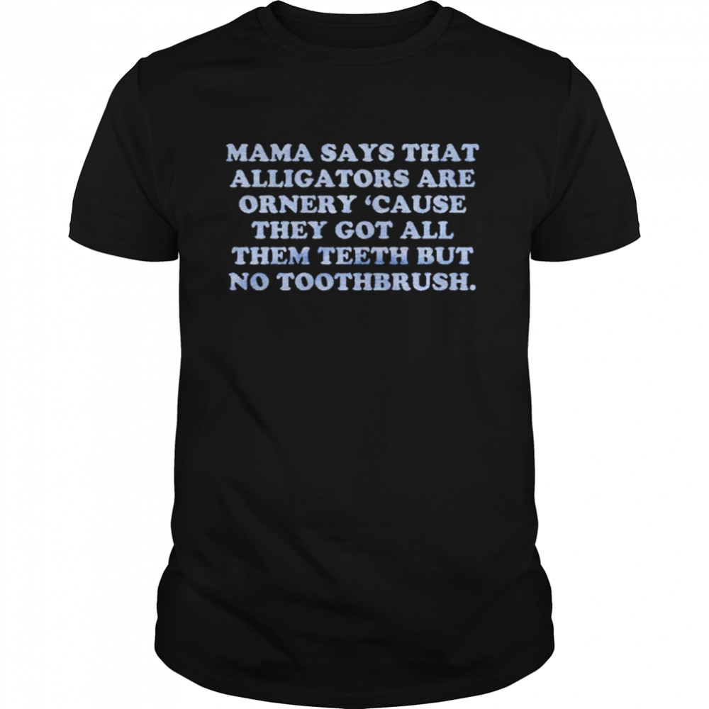 Mama says that alligators are ornery cause they got all them teeth shirt