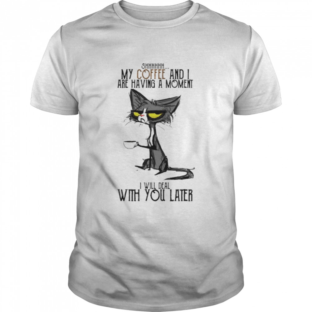 Cat shhh my coffee and i are having moment i deal with you later shirt