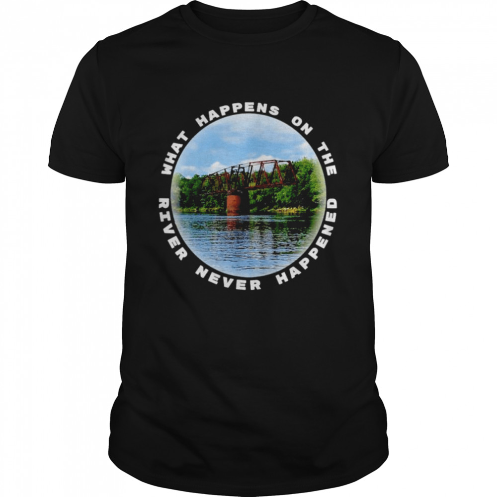 What happens on the river never happened shirt