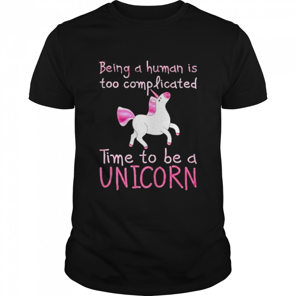 Being a human is too complicated time to be a unicorn shirt