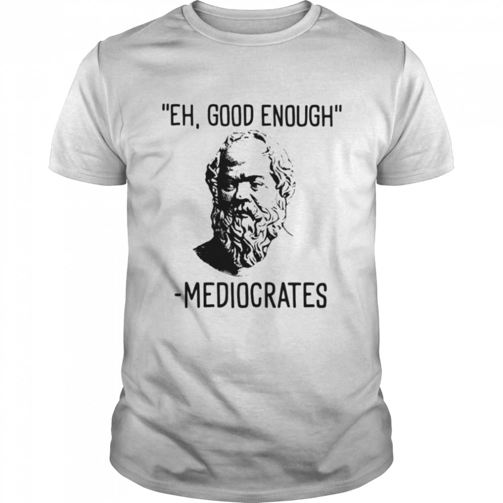 Eh good enough mediocrates shirt