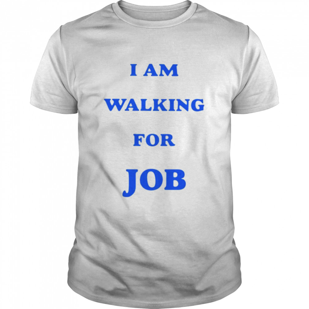 I am walking for job shirt