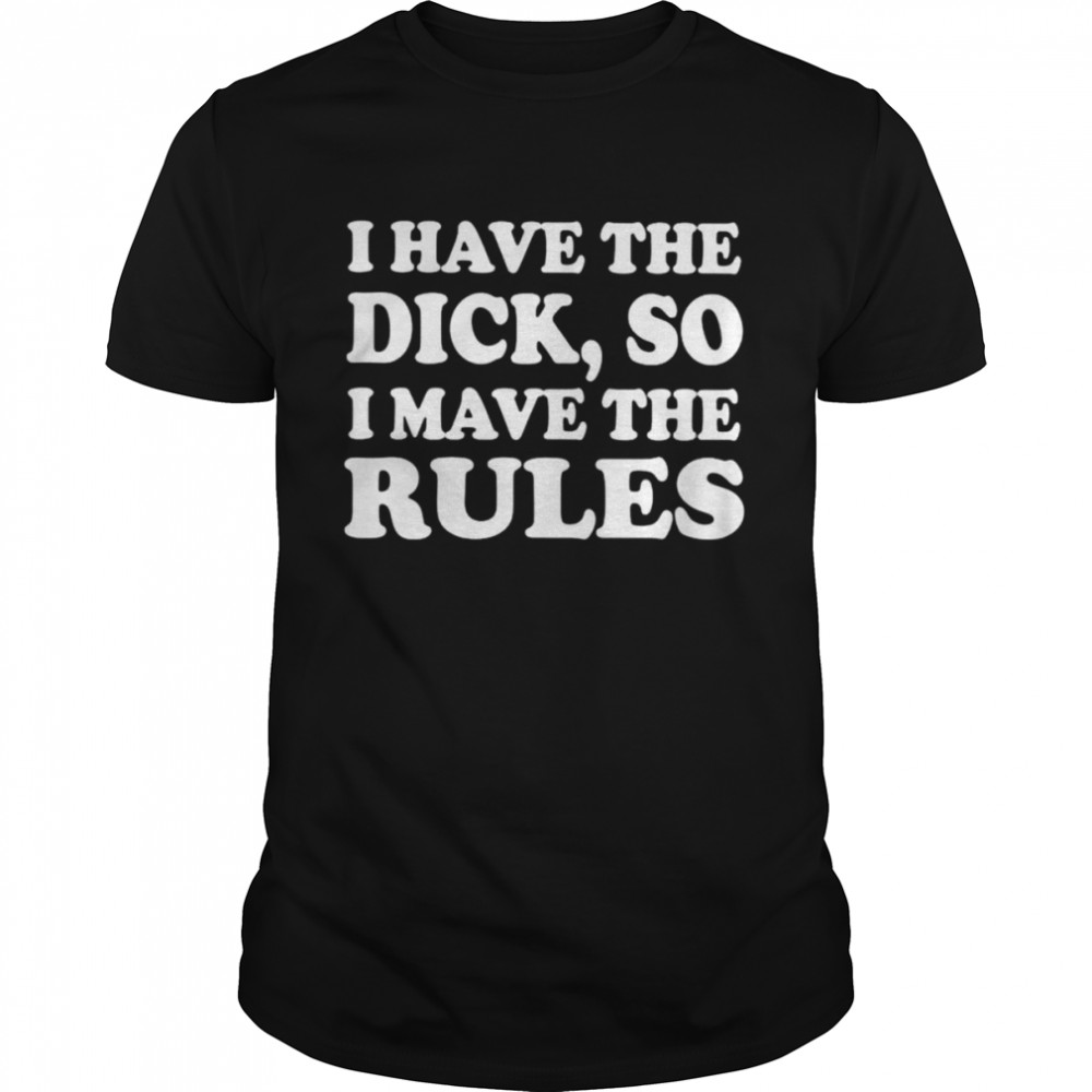 I have the dick so i make the rules unisex T-shirt