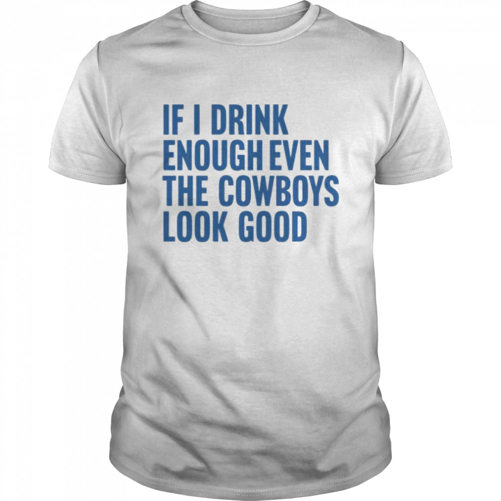 if i drink enough even the Cowboys look good shirt